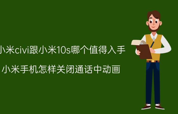 小米civi跟小米10s哪个值得入手 小米手机怎样关闭通话中动画？